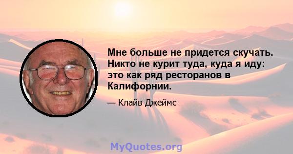 Мне больше не придется скучать. Никто не курит туда, куда я иду: это как ряд ресторанов в Калифорнии.