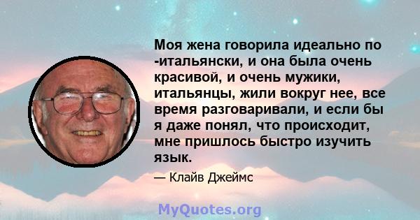 Моя жена говорила идеально по -итальянски, и она была очень красивой, и очень мужики, итальянцы, жили вокруг нее, все время разговаривали, и если бы я даже понял, что происходит, мне пришлось быстро изучить язык.