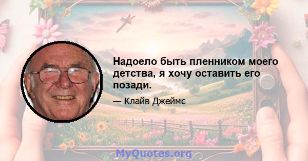 Надоело быть пленником моего детства, я хочу оставить его позади.