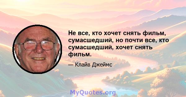 Не все, кто хочет снять фильм, сумасшедший, но почти все, кто сумасшедший, хочет снять фильм.