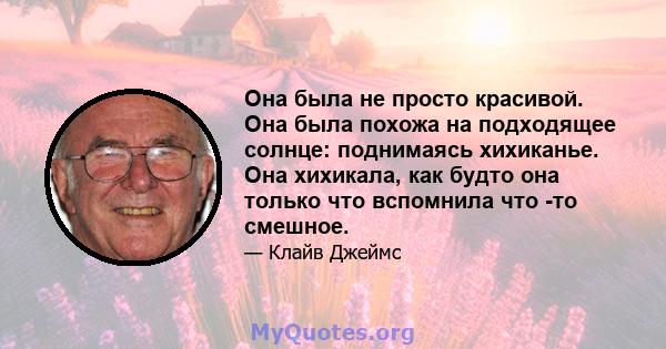 Она была не просто красивой. Она была похожа на подходящее солнце: поднимаясь хихиканье. Она хихикала, как будто она только что вспомнила что -то смешное.