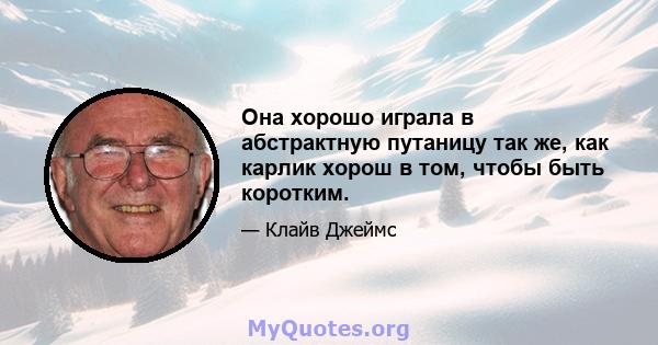 Она хорошо играла в абстрактную путаницу так же, как карлик хорош в том, чтобы быть коротким.