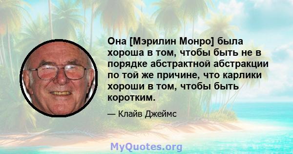 Она [Мэрилин Монро] была хороша в том, чтобы быть не в порядке абстрактной абстракции по той же причине, что карлики хороши в том, чтобы быть коротким.