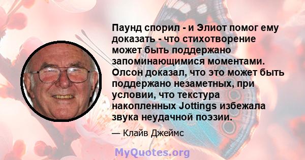 Паунд спорил - и Элиот помог ему доказать - что стихотворение может быть поддержано запоминающимися моментами. Олсон доказал, что это может быть поддержано незаметных, при условии, что текстура накопленных Jottings