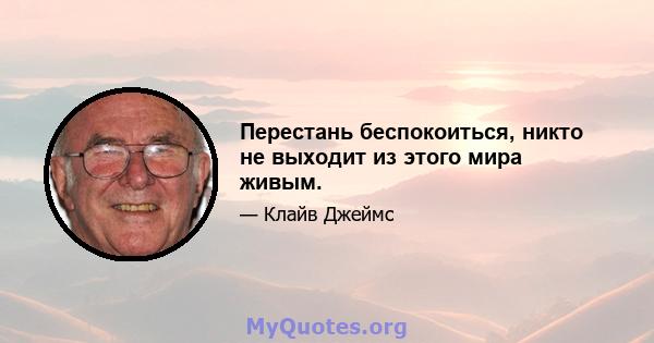 Перестань беспокоиться, никто не выходит из этого мира живым.