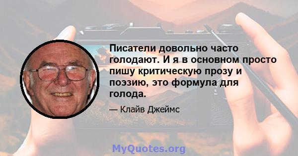 Писатели довольно часто голодают. И я в основном просто пишу критическую прозу и поэзию, это формула для голода.