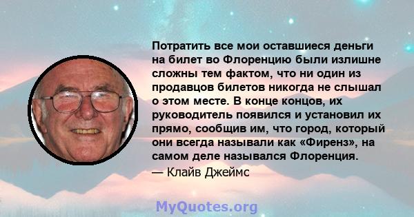 Потратить все мои оставшиеся деньги на билет во Флоренцию были излишне сложны тем фактом, что ни один из продавцов билетов никогда не слышал о этом месте. В конце концов, их руководитель появился и установил их прямо,