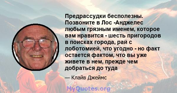 Предрассудки бесполезны. Позвоните в Лос -Анджелес любым грязным именем, которое вам нравится - шесть пригородов в поисках города, рай с лоботомией, что угодно - но факт остается фактом, что вы уже живете в нем, прежде