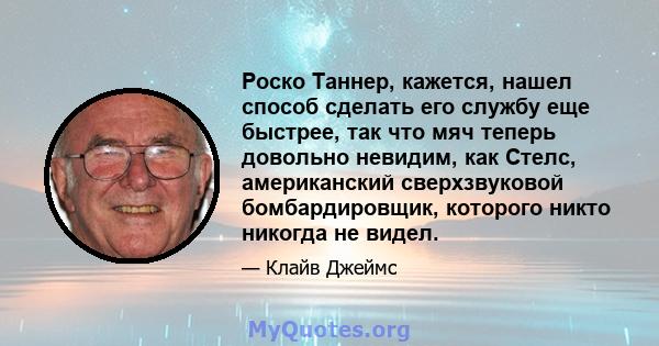 Роско Таннер, кажется, нашел способ сделать его службу еще быстрее, так что мяч теперь довольно невидим, как Стелс, американский сверхзвуковой бомбардировщик, которого никто никогда не видел.