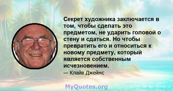 Секрет художника заключается в том, чтобы сделать это предметом, не ударить головой о стену и сдаться. Но чтобы превратить его и относиться к новому предмету, который является собственным исчезновением.