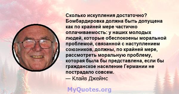 Сколько искупления достаточно? Бомбардировка должна быть допущена как по крайней мере частично оплачиваемость: у наших молодых людей, которые обеспокоены моральной проблемой, связанной с наступлением союзников, должны,