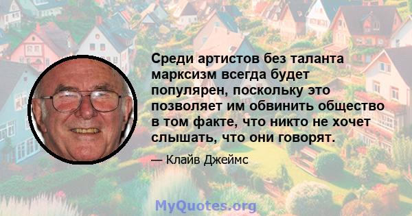 Среди артистов без таланта марксизм всегда будет популярен, поскольку это позволяет им обвинить общество в том факте, что никто не хочет слышать, что они говорят.