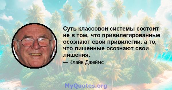 Суть классовой системы состоит не в том, что привилегированные осознают свои привилегии, а то, что лишенные осознают свои лишения.