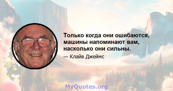 Только когда они ошибаются, машины напоминают вам, насколько они сильны.