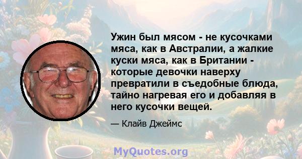 Ужин был мясом - не кусочками мяса, как в Австралии, а жалкие куски мяса, как в Британии - которые девочки наверху превратили в съедобные блюда, тайно нагревая его и добавляя в него кусочки вещей.