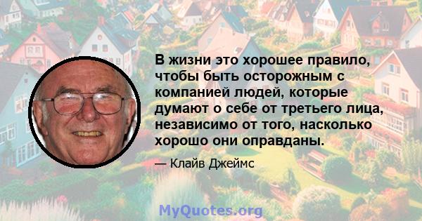 В жизни это хорошее правило, чтобы быть осторожным с компанией людей, которые думают о себе от третьего лица, независимо от того, насколько хорошо они оправданы.