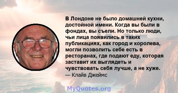 В Лондоне не было домашней кухни, достойной имени. Когда вы были в фондах, вы съели. Но только люди, чьи лица появились в таких публикациях, как город и королева, могли позволить себе есть в ресторанах, где подают еду,