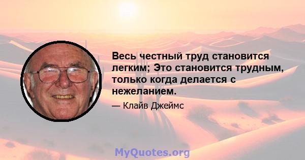 Весь честный труд становится легким; Это становится трудным, только когда делается с нежеланием.