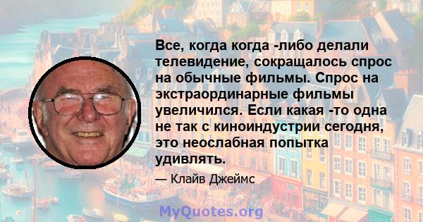 Все, когда когда -либо делали телевидение, сокращалось спрос на обычные фильмы. Спрос на экстраординарные фильмы увеличился. Если какая -то одна не так с киноиндустрии сегодня, это неослабная попытка удивлять.