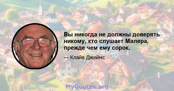 Вы никогда не должны доверять никому, кто слушает Малера, прежде чем ему сорок.