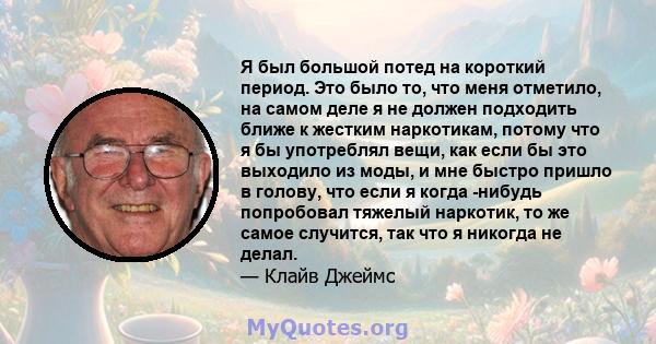 Я был большой потед на короткий период. Это было то, что меня отметило, на самом деле я не должен подходить ближе к жестким наркотикам, потому что я бы употреблял вещи, как если бы это выходило из моды, и мне быстро