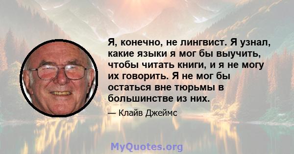 Я, конечно, не лингвист. Я узнал, какие языки я мог бы выучить, чтобы читать книги, и я не могу их говорить. Я не мог бы остаться вне тюрьмы в большинстве из них.