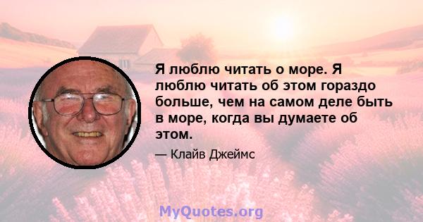 Я люблю читать о море. Я люблю читать об этом гораздо больше, чем на самом деле быть в море, когда вы думаете об этом.