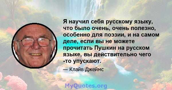 Я научил себя русскому языку, что было очень, очень полезно, особенно для поэзии, и на самом деле, если вы не можете прочитать Пушкин на русском языке, вы действительно чего -то упускают.