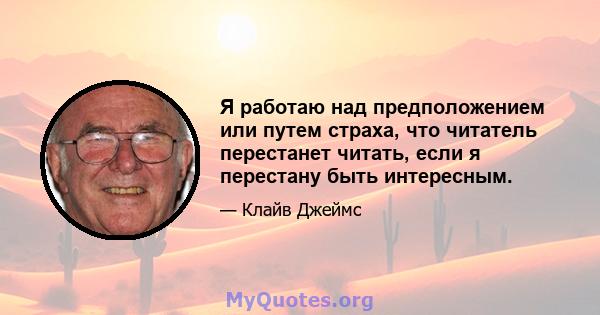 Я работаю над предположением или путем страха, что читатель перестанет читать, если я перестану быть интересным.