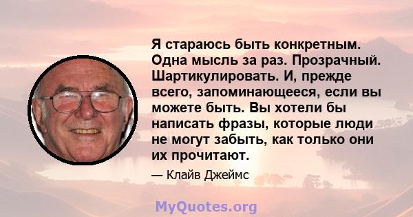 Я стараюсь быть конкретным. Одна мысль за раз. Прозрачный. Шартикулировать. И, прежде всего, запоминающееся, если вы можете быть. Вы хотели бы написать фразы, которые люди не могут забыть, как только они их прочитают.