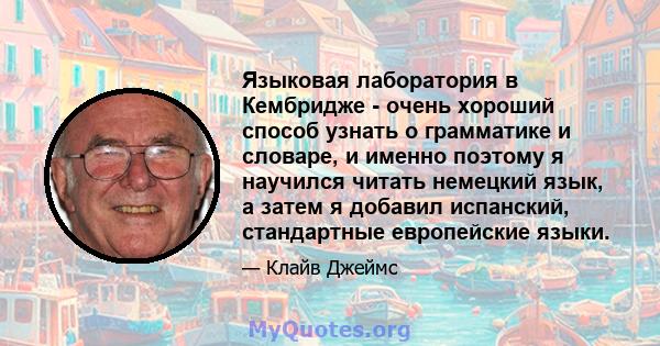 Языковая лаборатория в Кембридже - очень хороший способ узнать о грамматике и словаре, и именно поэтому я научился читать немецкий язык, а затем я добавил испанский, стандартные европейские языки.