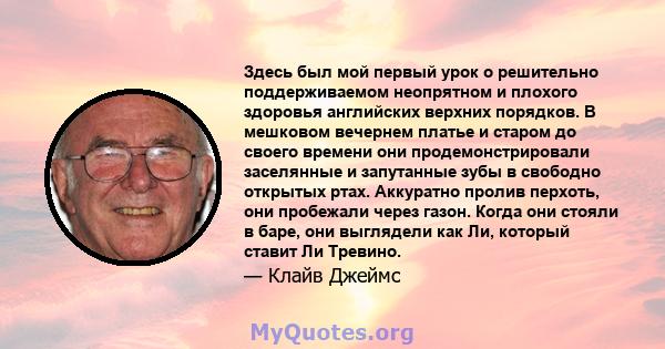 Здесь был мой первый урок о решительно поддерживаемом неопрятном и плохого здоровья английских верхних порядков. В мешковом вечернем платье и старом до своего времени они продемонстрировали заселянные и запутанные зубы