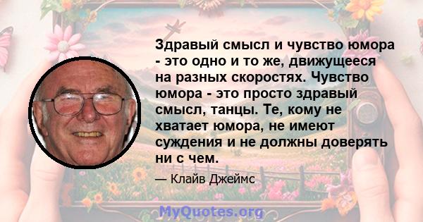 Здравый смысл и чувство юмора - это одно и то же, движущееся на разных скоростях. Чувство юмора - это просто здравый смысл, танцы. Те, кому не хватает юмора, не имеют суждения и не должны доверять ни с чем.