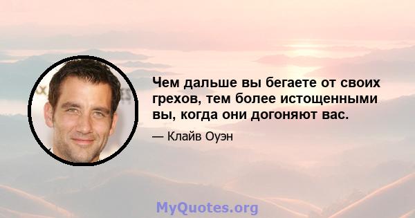 Чем дальше вы бегаете от своих грехов, тем более истощенными вы, когда они догоняют вас.