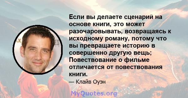 Если вы делаете сценарий на основе книги, это может разочаровывать, возвращаясь к исходному роману, потому что вы превращаете историю в совершенно другую вещь; Повествование о фильме отличается от повествования книги.