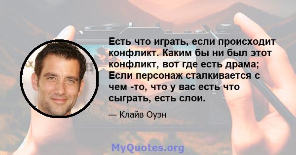 Есть что играть, если происходит конфликт. Каким бы ни был этот конфликт, вот где есть драма; Если персонаж сталкивается с чем -то, что у вас есть что сыграть, есть слои.