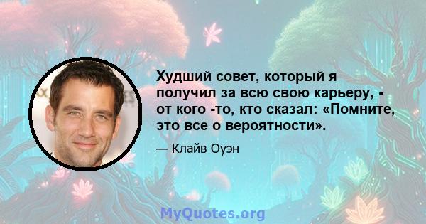 Худший совет, который я получил за всю свою карьеру, - от кого -то, кто сказал: «Помните, это все о вероятности».