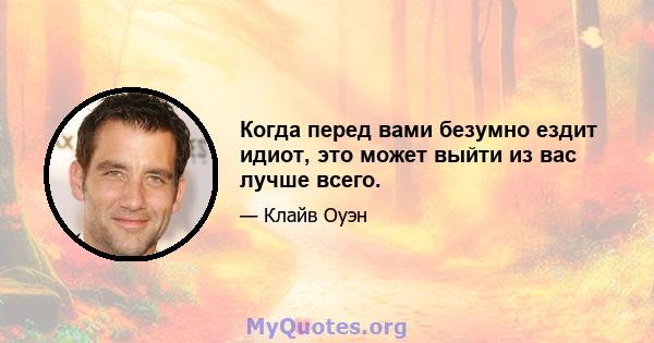 Когда перед вами безумно ездит идиот, это может выйти из вас лучше всего.