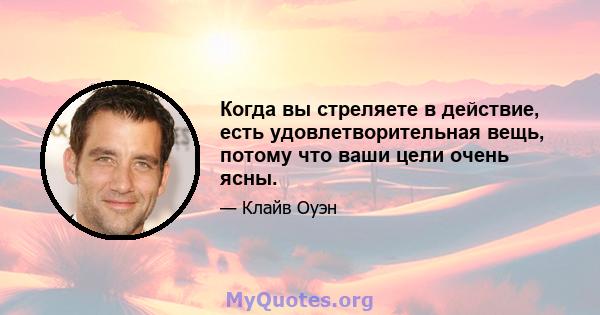 Когда вы стреляете в действие, есть удовлетворительная вещь, потому что ваши цели очень ясны.