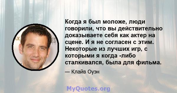 Когда я был моложе, люди говорили, что вы действительно доказываете себя как актер на сцене. И я не согласен с этим. Некоторые из лучших игр, с которыми я когда -либо сталкивался, была для фильма.