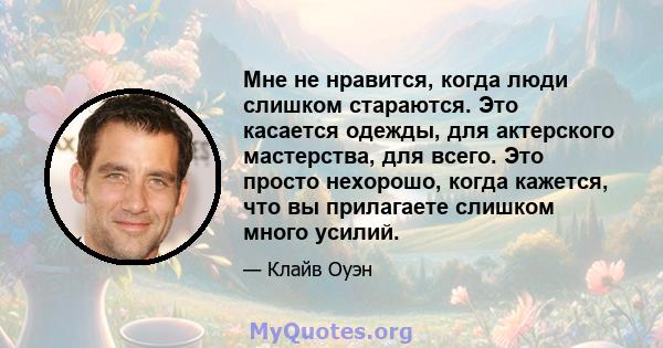 Мне не нравится, когда люди слишком стараются. Это касается одежды, для актерского мастерства, для всего. Это просто нехорошо, когда кажется, что вы прилагаете слишком много усилий.