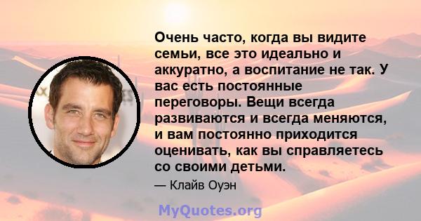 Очень часто, когда вы видите семьи, все это идеально и аккуратно, а воспитание не так. У вас есть постоянные переговоры. Вещи всегда развиваются и всегда меняются, и вам постоянно приходится оценивать, как вы