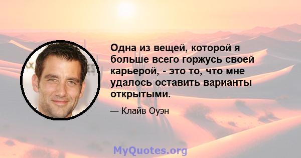 Одна из вещей, которой я больше всего горжусь своей карьерой, - это то, что мне удалось оставить варианты открытыми.