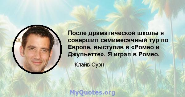 После драматической школы я совершил семимесячный тур по Европе, выступив в «Ромео и Джульетте». Я играл в Ромео.