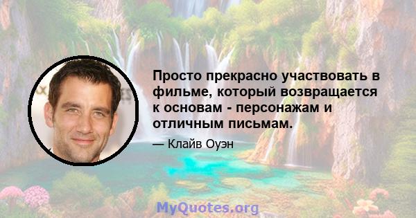 Просто прекрасно участвовать в фильме, который возвращается к основам - персонажам и отличным письмам.