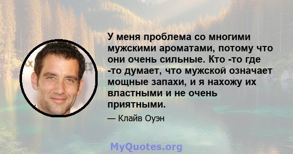 У меня проблема со многими мужскими ароматами, потому что они очень сильные. Кто -то где -то думает, что мужской означает мощные запахи, и я нахожу их властными и не очень приятными.