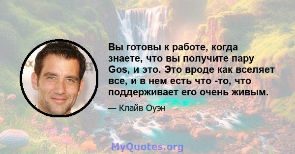 Вы готовы к работе, когда знаете, что вы получите пару Gos, и это. Это вроде как вселяет все, и в нем есть что -то, что поддерживает его очень живым.