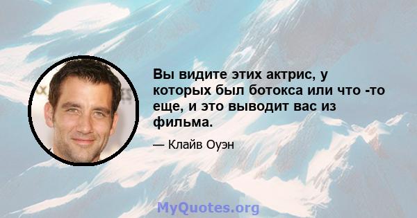 Вы видите этих актрис, у которых был ботокса или что -то еще, и это выводит вас из фильма.