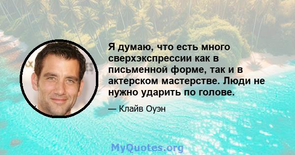 Я думаю, что есть много сверхэкспрессии как в письменной форме, так и в актерском мастерстве. Люди не нужно ударить по голове.