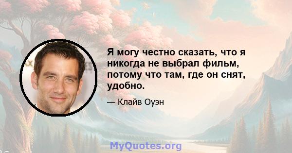 Я могу честно сказать, что я никогда не выбрал фильм, потому что там, где он снят, удобно.